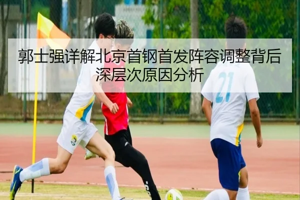 郭士强详解北京首钢首发阵容调整背后深层次原因分析 | NANGONG SPORTS
